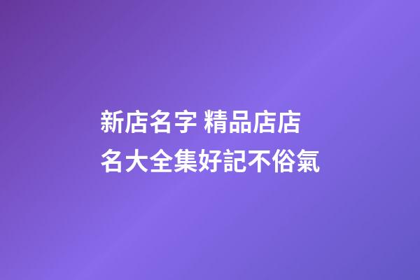 新店名字 精品店店名大全集好記不俗氣